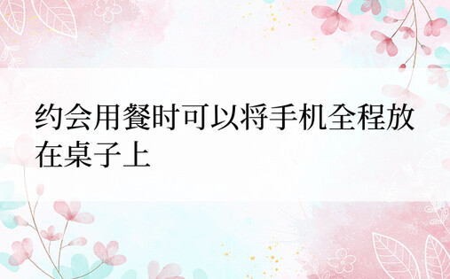 约会用餐时可以将手机全程放在桌子上