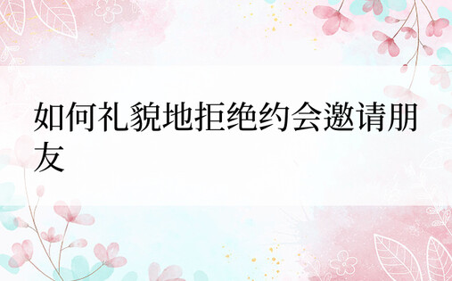 如何礼貌地拒绝约会邀请朋友